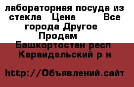 лабораторная посуда из стекла › Цена ­ 10 - Все города Другое » Продам   . Башкортостан респ.,Караидельский р-н